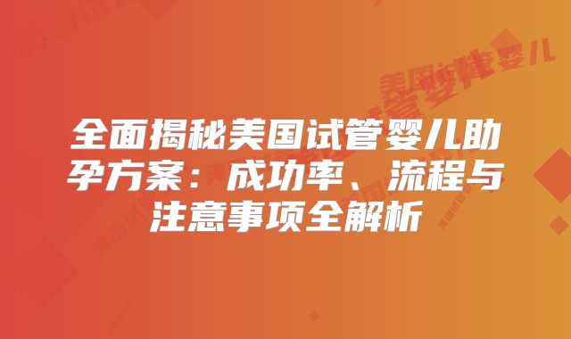 全面揭秘美国试管婴儿助孕方案：成功率、流程与注意事项全解析