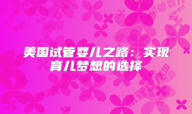 美国试管婴儿之路:实现育儿梦想的选择