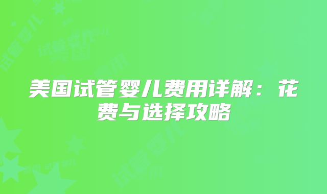 美国试管婴儿费用详解：花费与选择攻略