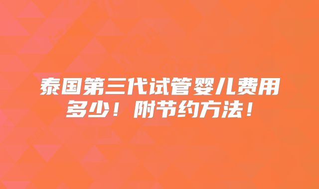 泰国第三代试管婴儿费用多少！附节约方法！
