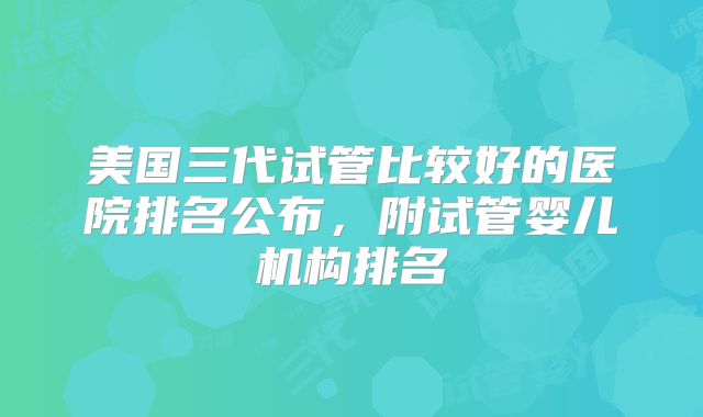 美国三代试管比较好的医院排名公布,附试管婴儿机构排名