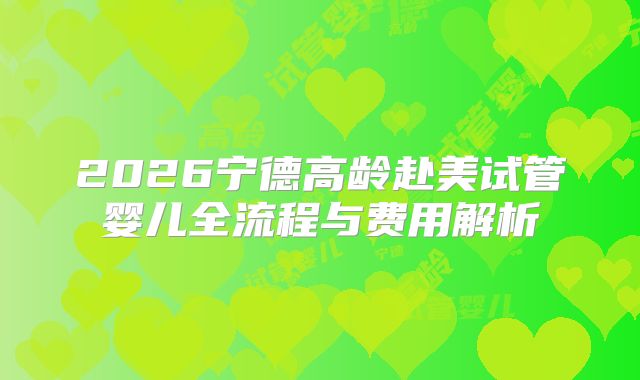 2026宁德高龄赴美试管婴儿全流程与费用解析