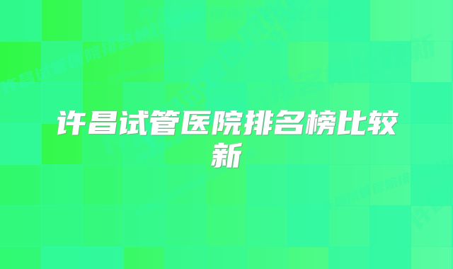 许昌试管医院排名榜比较新