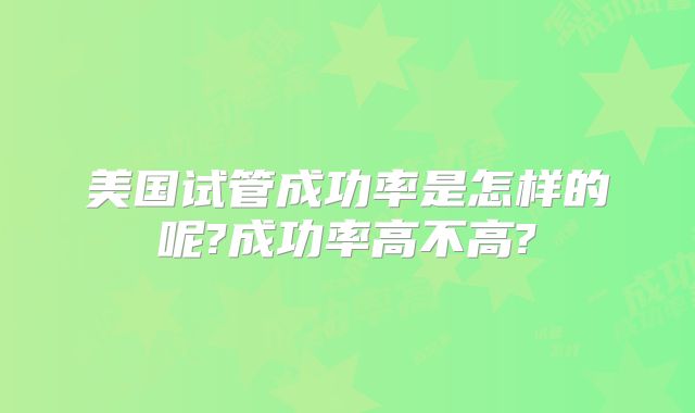 美国试管成功率是怎样的呢?成功率高不高?