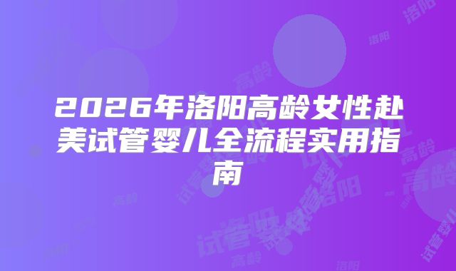 2026年洛阳高龄女性赴美试管婴儿全流程实用指南