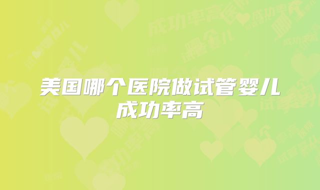 美国哪个医院做试管婴儿成功率高