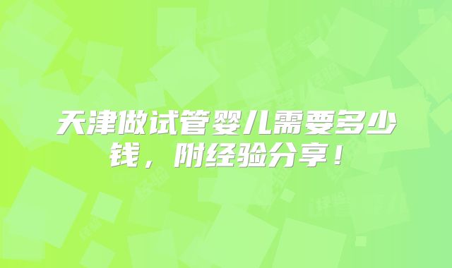 天津做试管婴儿需要多少钱，附经验分享！