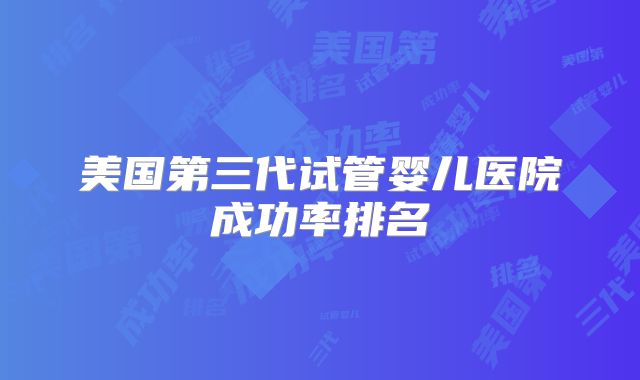 美国第三代试管婴儿医院成功率排名
