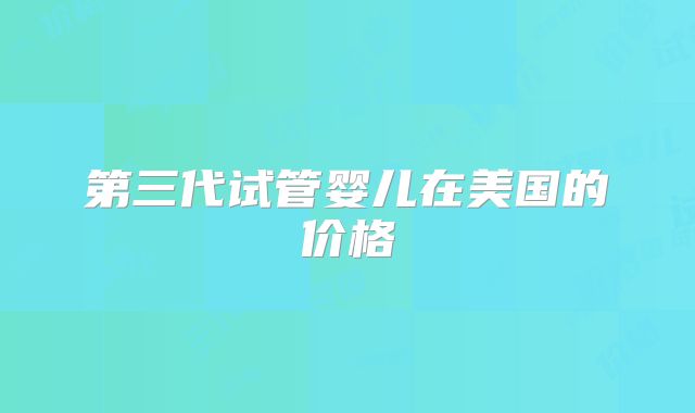 第三代试管婴儿在美国的价格