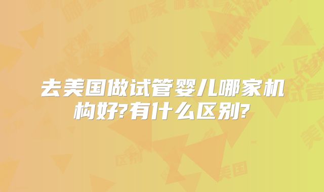 去美国做试管婴儿哪家机构好?有什么区别?