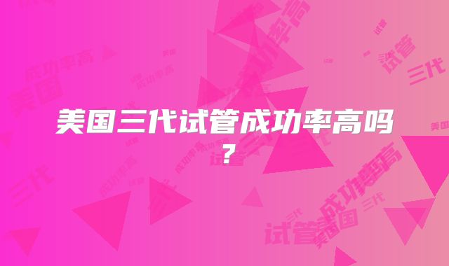 美国三代试管成功率高吗?