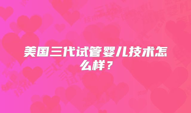 美国三代试管婴儿技术怎么样？