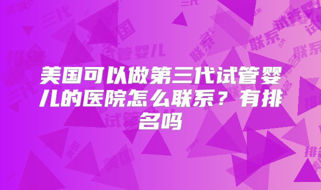 美国可以做第三代试管婴儿的医院怎么联系?有排名吗