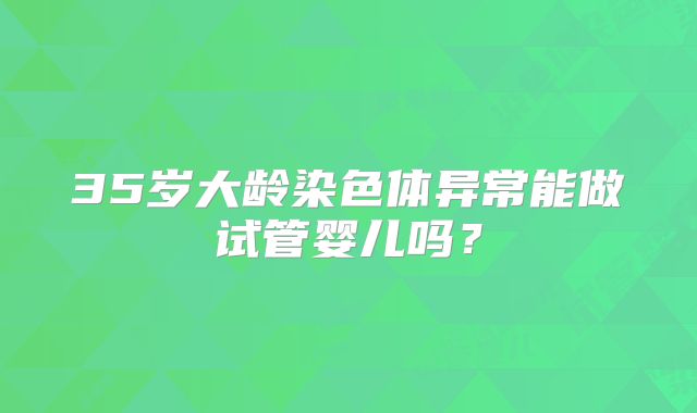 35岁大龄染色体异常能做试管婴儿吗？