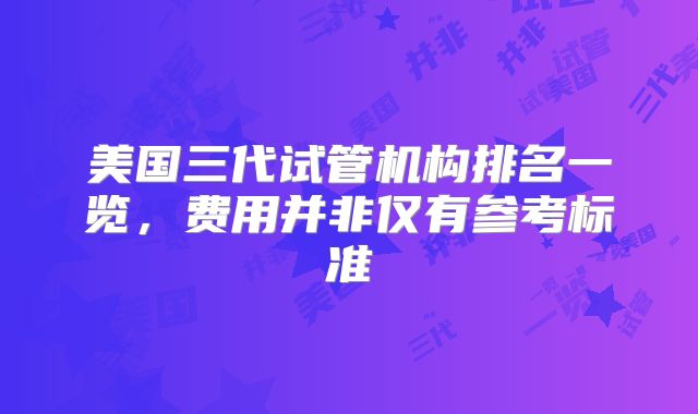 美国三代试管机构排名一览，费用并非仅有参考标准