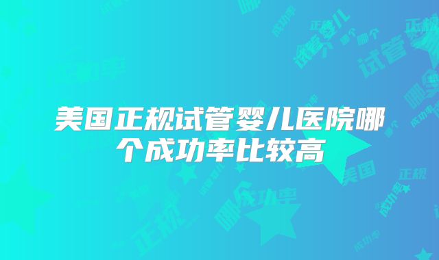 美国正规试管婴儿医院哪个成功率比较高
