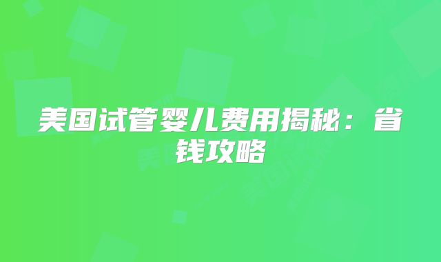 美国试管婴儿费用揭秘：省钱攻略