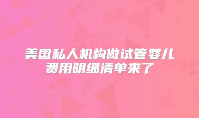美国私人机构做试管婴儿费用明细清单来了