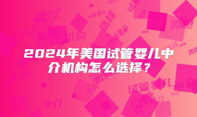 2024年美国试管婴儿中介机构怎么选择？