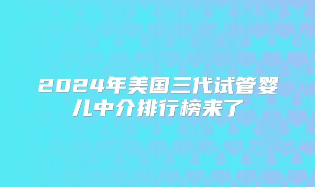 2024年美国三代试管婴儿中介排行榜来了