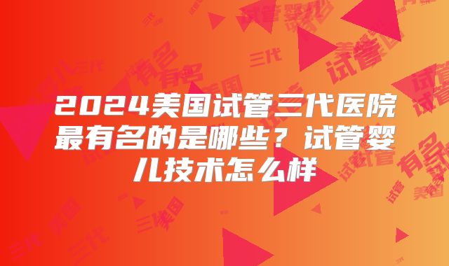 2024美国试管三代医院最有名的是哪些？试管婴儿技术怎么样