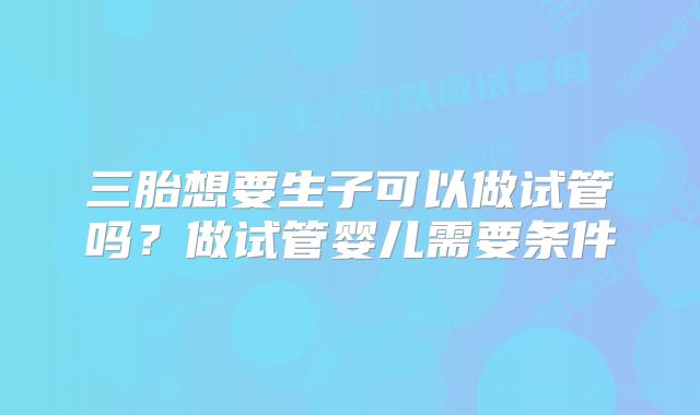 三胎想要生子可以做试管吗？做试管婴儿需要条件