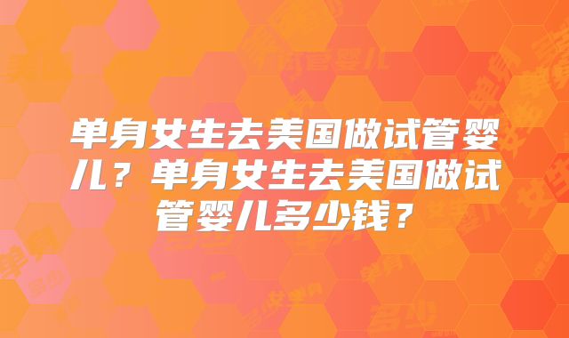 单身女生去美国做试管婴儿?单身女生去美国做试管婴儿多少钱?