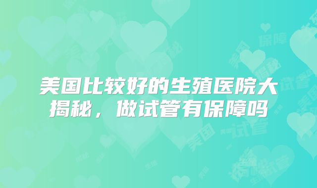 美国比较好的生殖医院大揭秘，做试管有保障吗