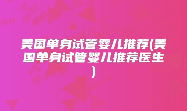 美国单身试管婴儿推荐(美国单身试管婴儿推荐医生)