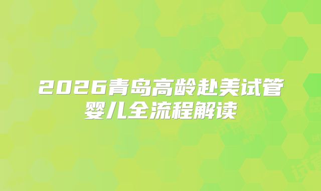 2026青岛高龄赴美试管婴儿全流程解读