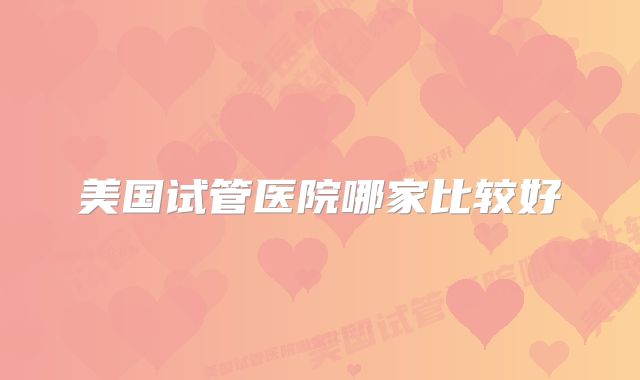 美国试管医院哪家比较好