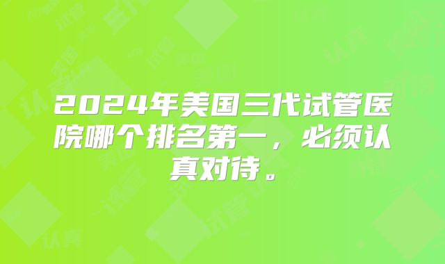 2024年美国三代试管医院哪个排名第一，必须认真对待。