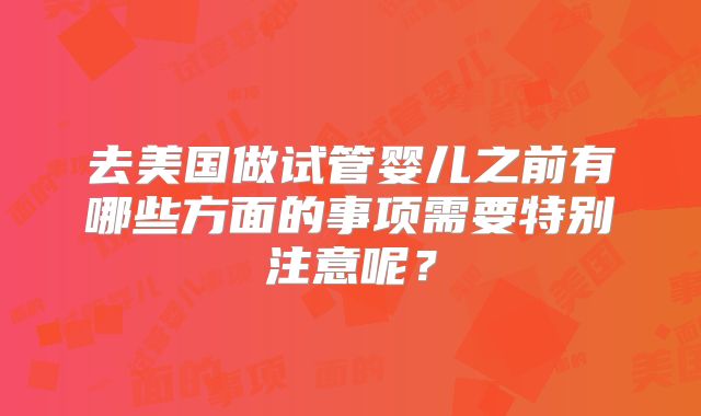 去美国做试管婴儿之前有哪些方面的事项需要特别注意呢？