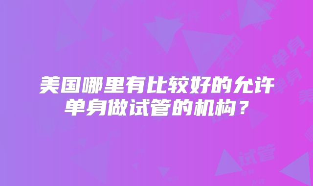 美国哪里有比较好的允许单身做试管的机构？