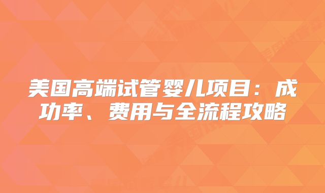 美国高端试管婴儿项目：成功率、费用与全流程攻略