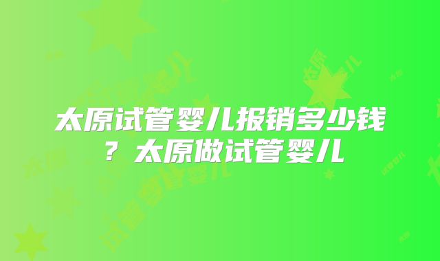 太原试管婴儿报销多少钱?太原做试管婴儿