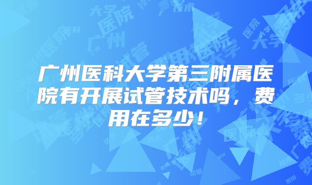 广州医科大学第三附属医院有开展试管技术吗，费用在多少！