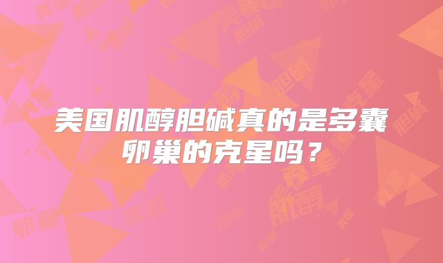 美国肌醇胆碱真的是多囊卵巢的克星吗？
