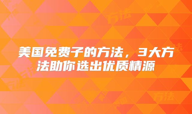 美国免费子的方法，3大方法助你选出优质精源