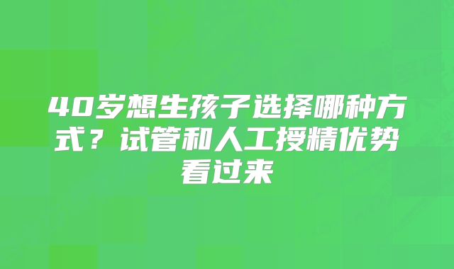 40岁想生孩子选择哪种方式？试管和人工授精优势看过来