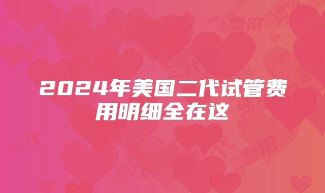 2024年美国二代试管费用明细全在这