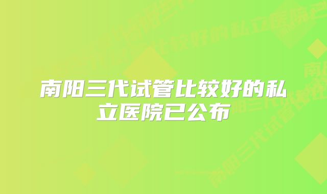 南阳三代试管比较好的私立医院已公布