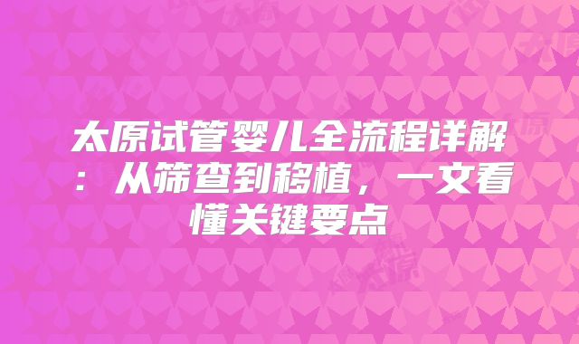 太原试管婴儿全流程详解：从筛查到移植，一文看懂关键要点