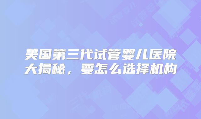美国第三代试管婴儿医院大揭秘,要怎么选择机构