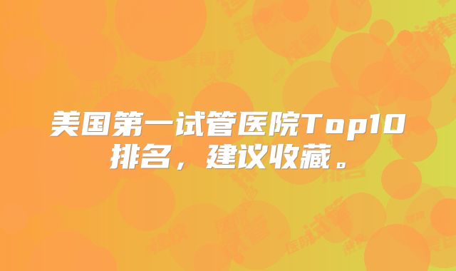 美国第一试管医院Top10排名，建议收藏。