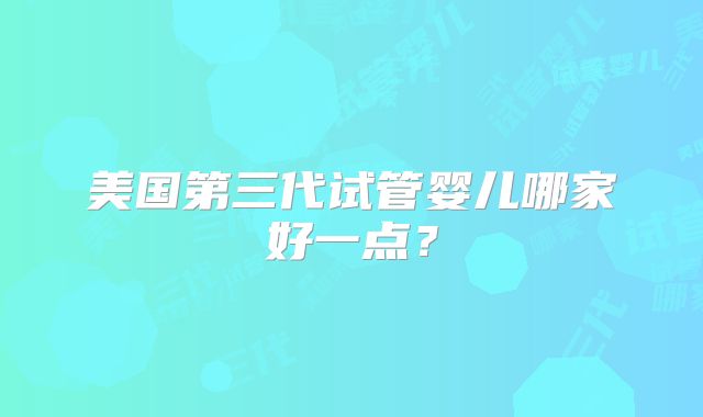 美国第三代试管婴儿哪家好一点？