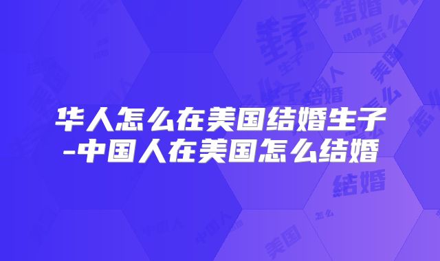 华人怎么在美国结婚生子-中国人在美国怎么结婚