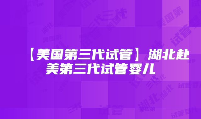 【美国第三代试管】湖北赴美第三代试管婴儿