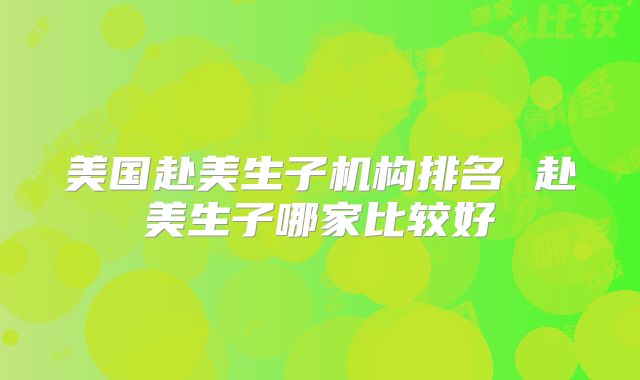 美国赴美生子机构排名 赴美生子哪家比较好