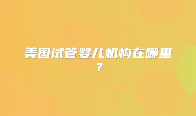 美国试管婴儿机构在哪里？